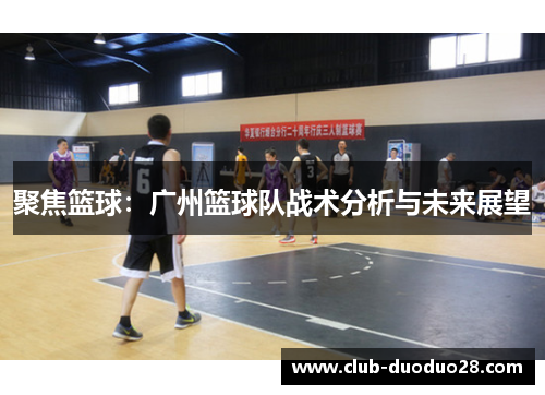 聚焦篮球：广州篮球队战术分析与未来展望