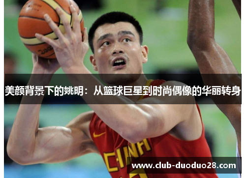 美颜背景下的姚明：从篮球巨星到时尚偶像的华丽转身