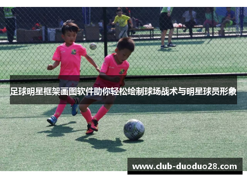 足球明星框架画图软件助你轻松绘制球场战术与明星球员形象