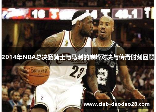 2014年NBA总决赛骑士与马刺的巅峰对决与传奇时刻回顾