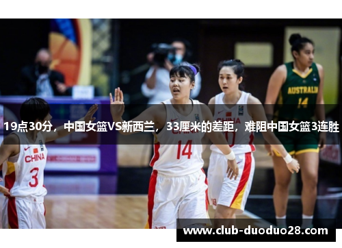 19点30分，中国女篮VS新西兰，33厘米的差距，难阻中国女篮3连胜