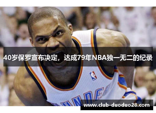 40岁保罗宣布决定，达成79年NBA独一无二的纪录