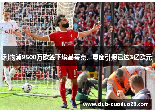 利物浦9500万欧签下埃基蒂克，夏窗引援已达3亿欧元