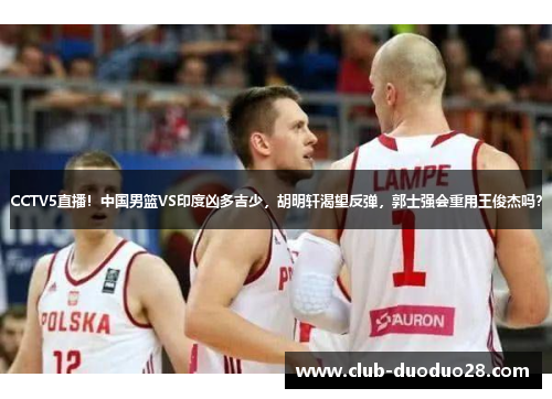 CCTV5直播！中国男篮VS印度凶多吉少，胡明轩渴望反弹，郭士强会重用王俊杰吗？